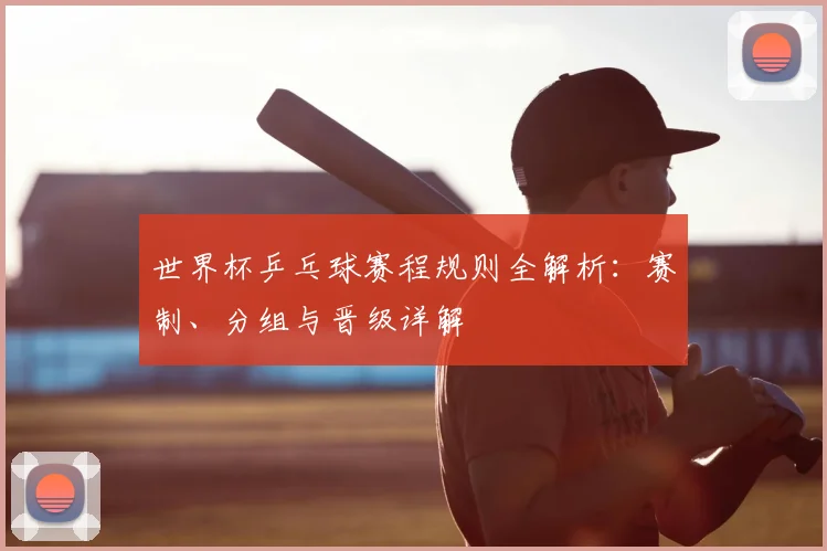 世界杯乒乓球赛程规则全解析：赛制、分组与晋级详解