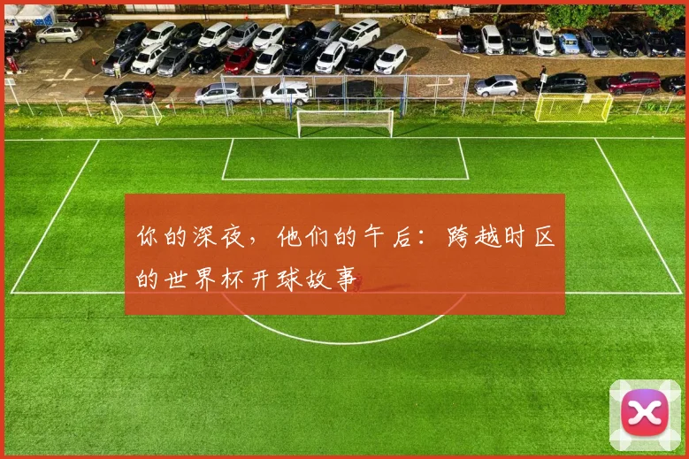 你的深夜,他们的午后:跨越时区的世界杯开球故事