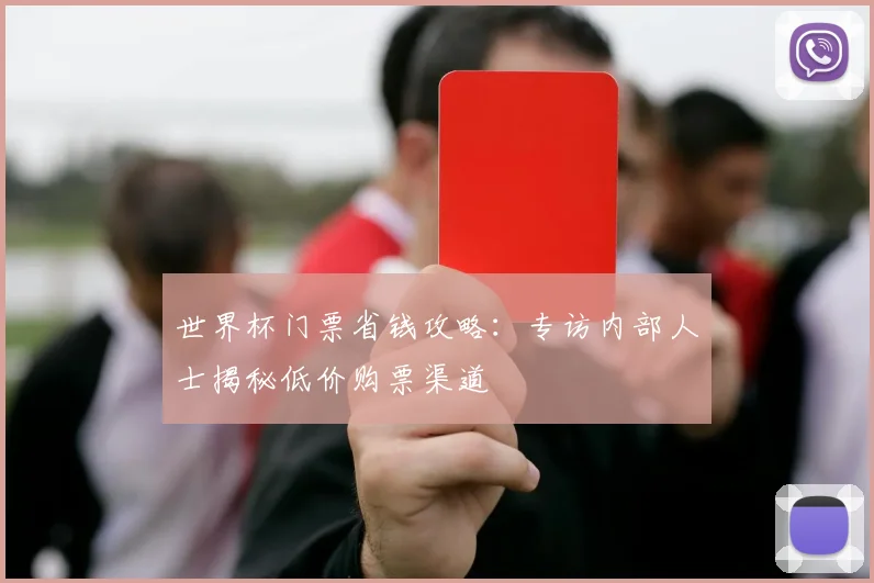 世界杯门票省钱攻略:专访内部人士揭秘低价购票渠道