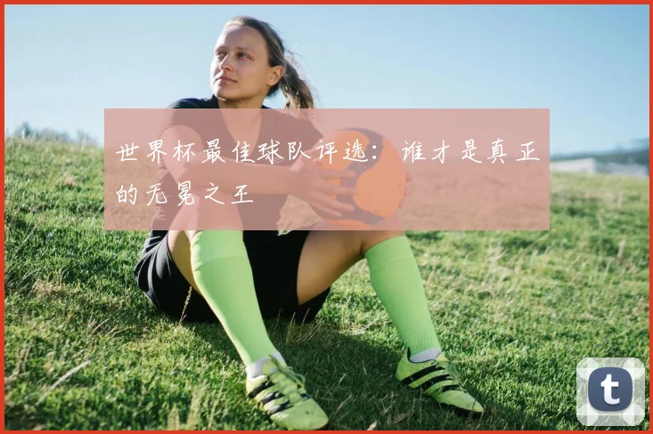 世界杯最佳球队评选:谁才是真正的无冕之王