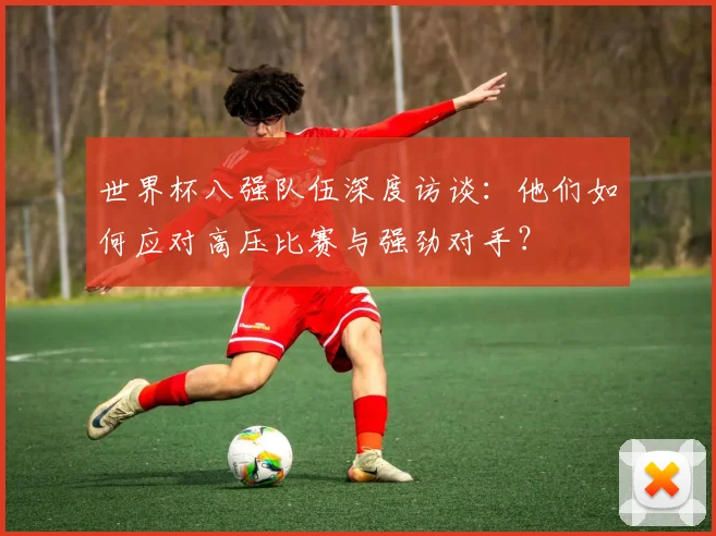 世界杯八强队伍深度访谈:他们如何应对高压比赛与强劲对手?