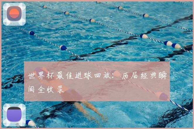 世界杯最佳进球回放：历届经典瞬间全收录