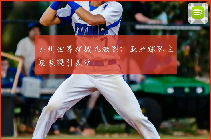 九州世界杯战况激烈:亚洲球队主场表现引关注