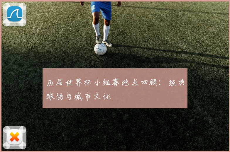历届世界杯小组赛地点回顾:经典球场与城市文化