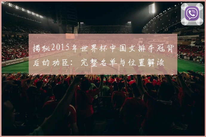 揭秘2015年世界杯中国女排夺冠背后的功臣:完整名单与位置解读