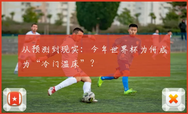 从预测到现实:今年世界杯为何成为“冷门温床”?