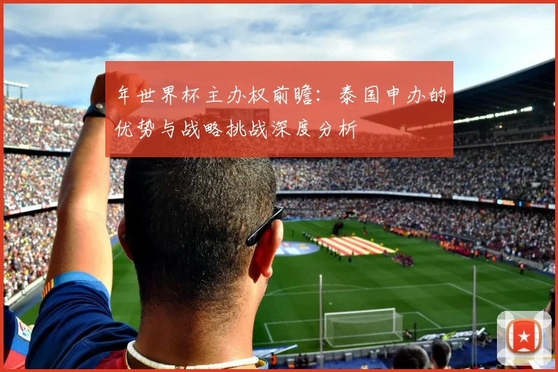 年世界杯主办权前瞻:泰国申办的优势与战略挑战深度分析