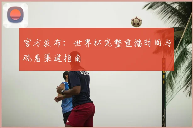 官方发布:世界杯完整重播时间与观看渠道指南