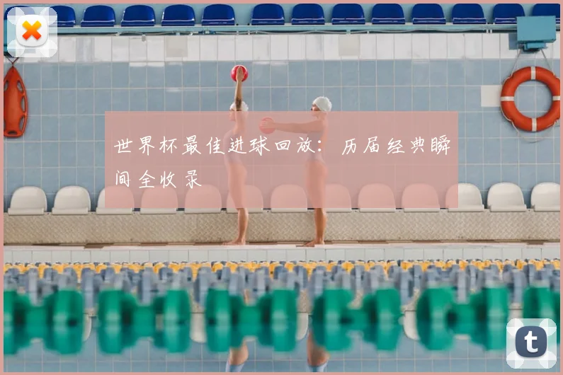 世界杯最佳进球回放：历届经典瞬间全收录