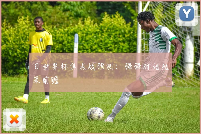 日世界杯焦点战预测:强强对话结果前瞻