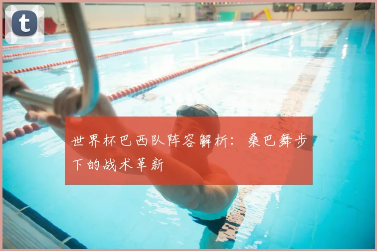 世界杯巴西队阵容解析：桑巴舞步下的战术革新