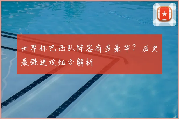 世界杯巴西队阵容有多豪华?历史最强进攻组合解析