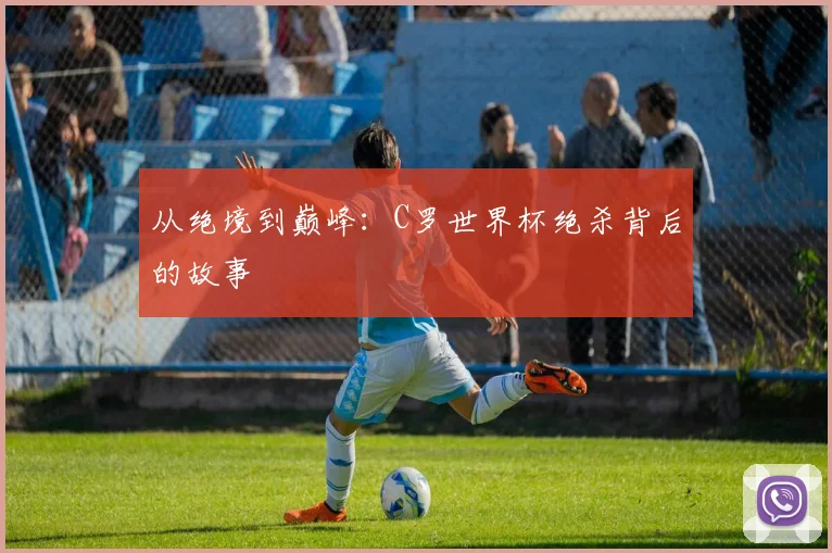 从绝境到巅峰:C罗世界杯绝杀背后的故事