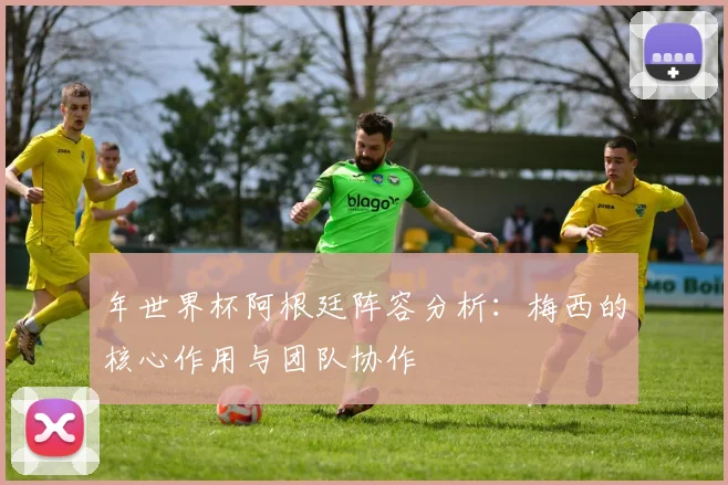 年世界杯阿根廷阵容分析:梅西的核心作用与团队协作