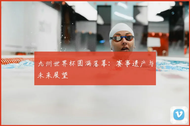 九州世界杯圆满落幕：赛事遗产与未来展望