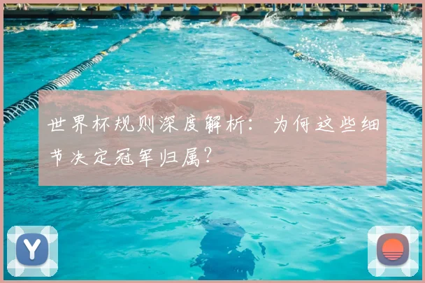 世界杯规则深度解析:为何这些细节决定冠军归属?