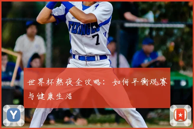 世界杯熬夜全攻略:如何平衡观赛与健康生活
