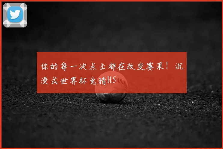 你的每一次点击都在改变赛果!沉浸式世界杯竞猜H5