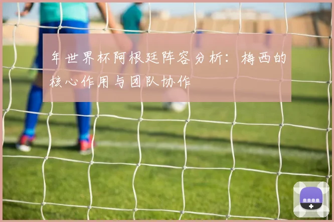 年世界杯阿根廷阵容分析:梅西的核心作用与团队协作