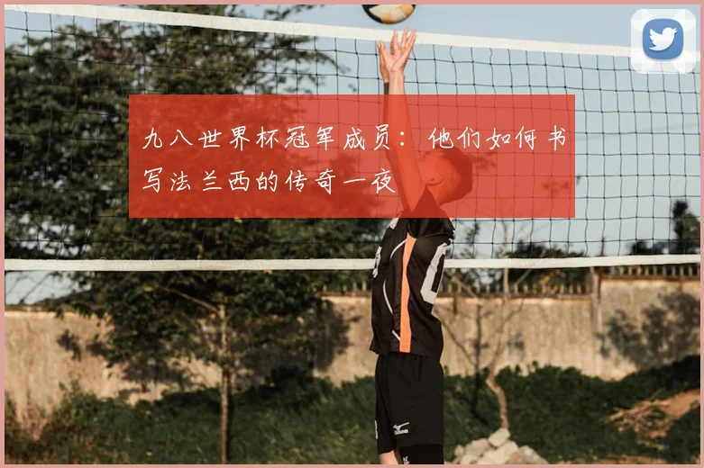 九八世界杯冠军成员：他们如何书写法兰西的传奇一夜