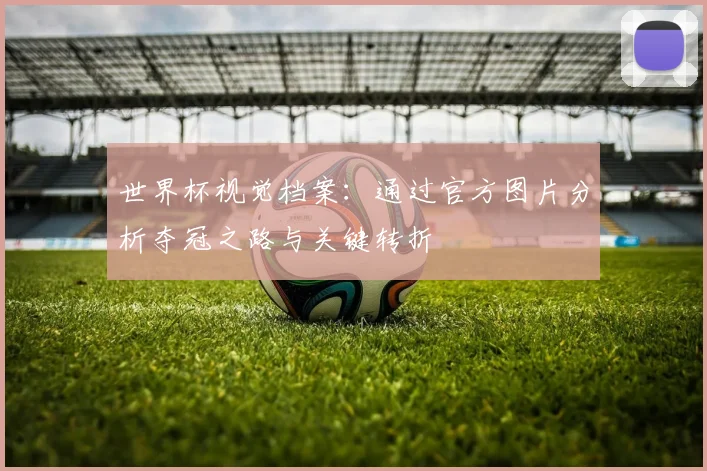 世界杯视觉档案：通过官方图片分析夺冠之路与关键转折
