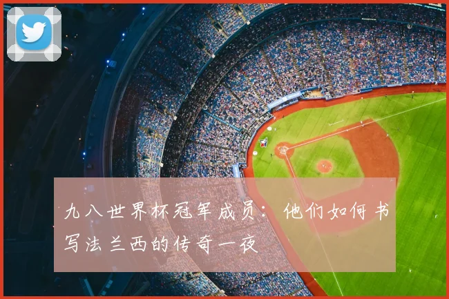 九八世界杯冠军成员:他们如何书写法兰西的传奇一夜