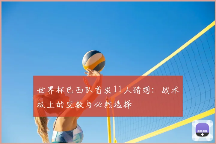 世界杯巴西队首发11人猜想：战术板上的变数与必然选择