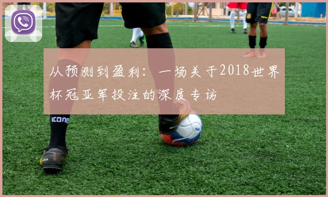 从预测到盈利:一场关于2018世界杯冠亚军投注的深度专访