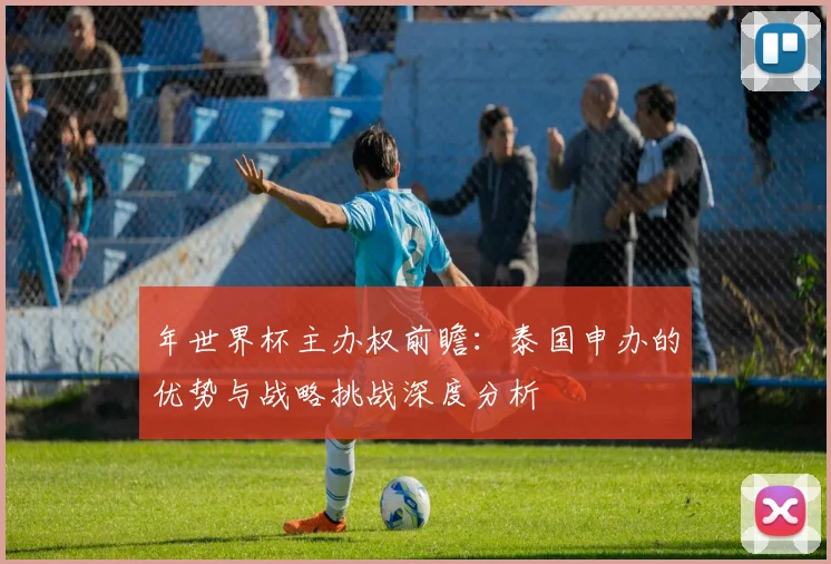 年世界杯主办权前瞻:泰国申办的优势与战略挑战深度分析