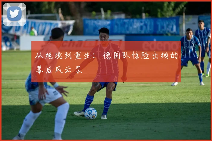 从绝境到重生:德国队惊险出线的幕后风云录