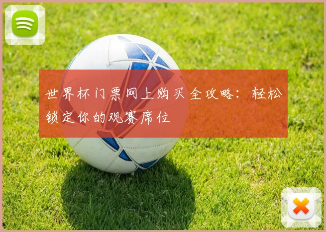 世界杯门票网上购买全攻略:轻松锁定你的观赛席位
