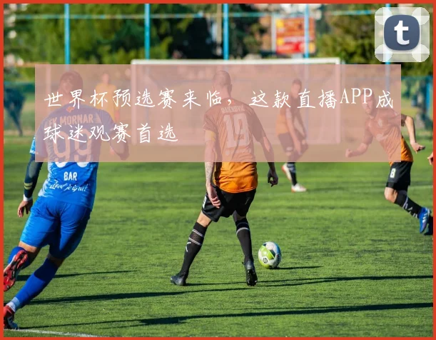 世界杯预选赛来临，这款直播APP成球迷观赛首选