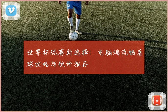 世界杯观赛新选择:电脑端流畅看球攻略与软件推荐