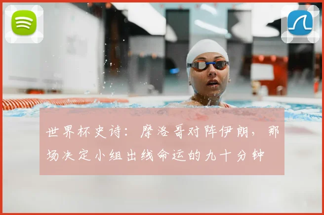 世界杯史诗:摩洛哥对阵伊朗,那场决定小组出线命运的九十分钟