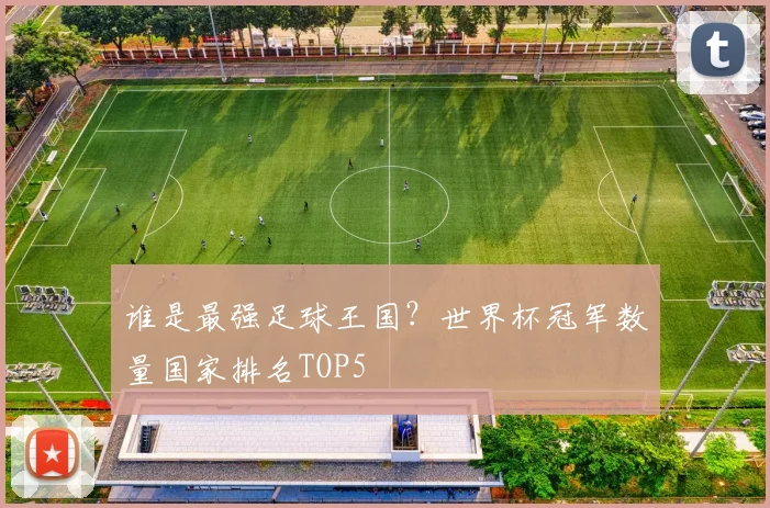 谁是最强足球王国？世界杯冠军数量国家排名TOP5