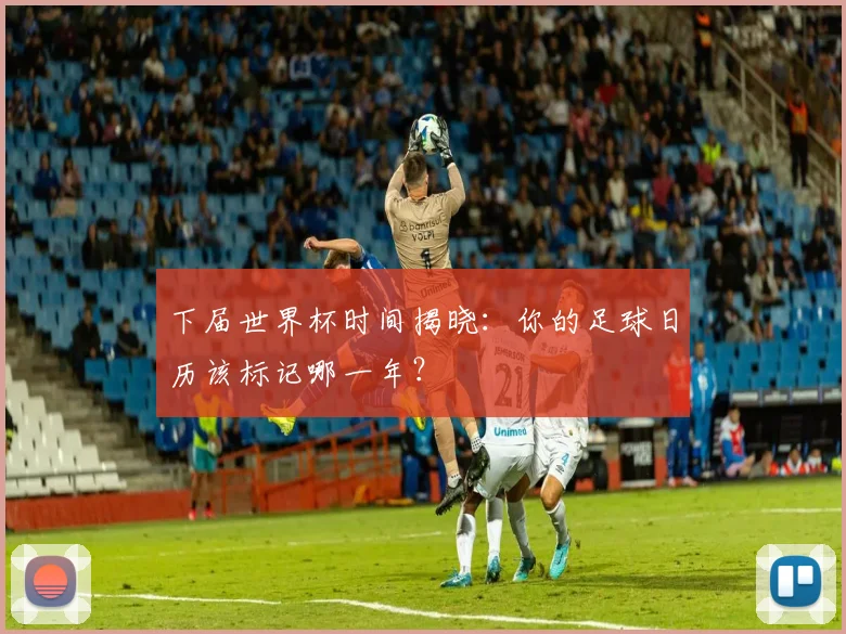 下届世界杯时间揭晓：你的足球日历该标记哪一年？