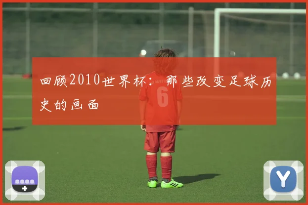 回顾2010世界杯：那些改变足球历史的画面