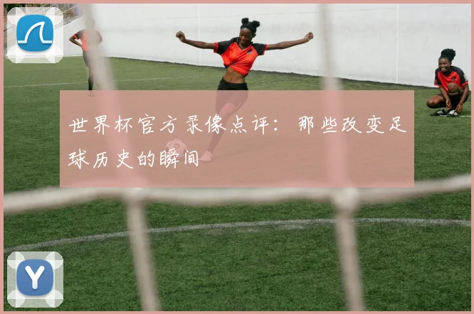 世界杯官方录像点评：那些改变足球历史的瞬间