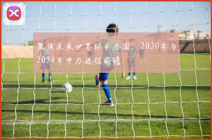 聚焦未来世界杯举办国：2030年与2034年申办进程前瞻