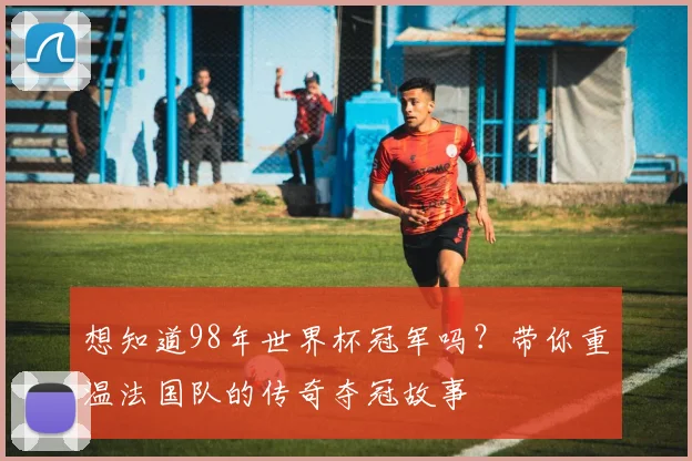 想知道98年世界杯冠军吗？带你重温法国队的传奇夺冠故事