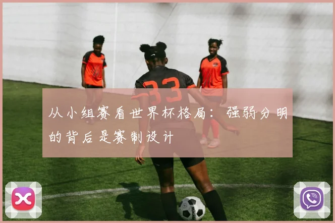 从小组赛看世界杯格局：强弱分明的背后是赛制设计