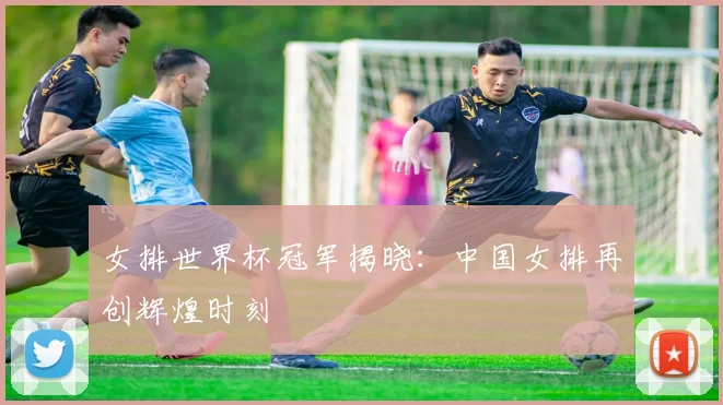 女排世界杯冠军揭晓：中国女排再创辉煌时刻