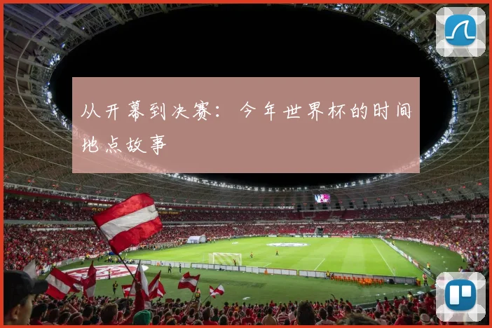 从开幕到决赛：今年世界杯的时间地点故事