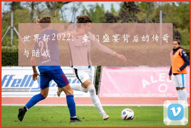 世界杯2022：豪门盛宴背后的传奇与暗战